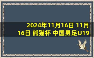 2024年11月16日 11月16日 熊猫杯 中国男足U19vs澳大利亚U19 进球